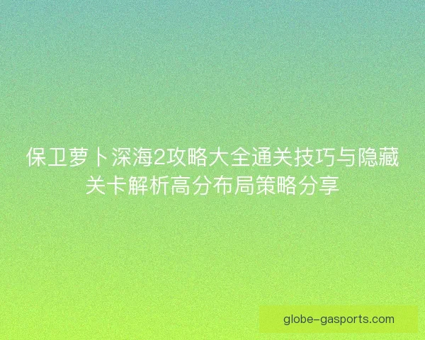 保卫萝卜深海2攻略大全通关技巧与隐藏关卡解析高分布局策略分享