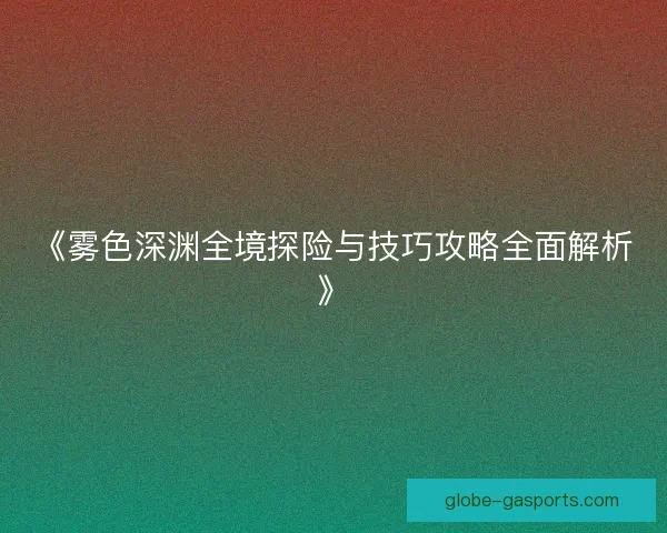 《雾色深渊全境探险与技巧攻略全面解析》