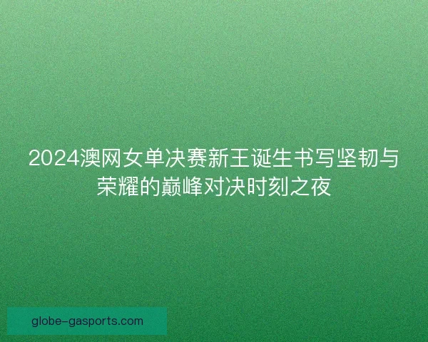 2024澳网女单决赛新王诞生书写坚韧与荣耀的巅峰对决时刻之夜