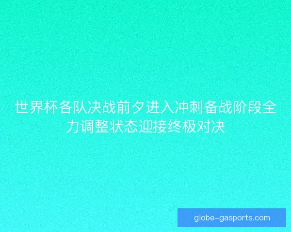 世界杯各队决战前夕进入冲刺备战阶段全力调整状态迎接终极对决